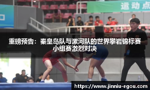 重磅预告：秦皇岛队与漯河队的世界攀岩锦标赛小组赛激烈对决