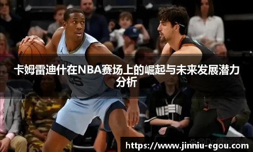 卡姆雷迪什在NBA赛场上的崛起与未来发展潜力分析
