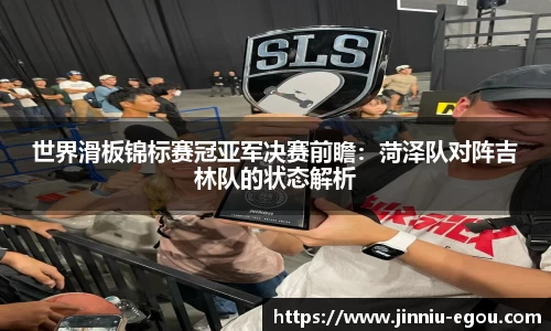 世界滑板锦标赛冠亚军决赛前瞻：菏泽队对阵吉林队的状态解析