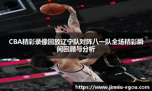 CBA精彩录像回放辽宁队对阵八一队全场精彩瞬间回顾与分析