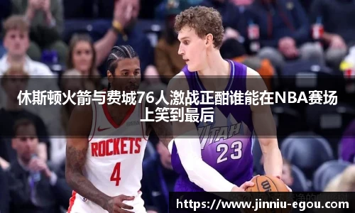 休斯顿火箭与费城76人激战正酣谁能在NBA赛场上笑到最后