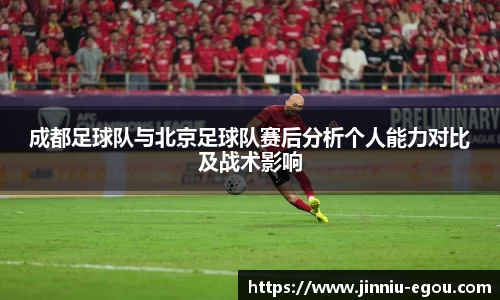 成都足球队与北京足球队赛后分析个人能力对比及战术影响